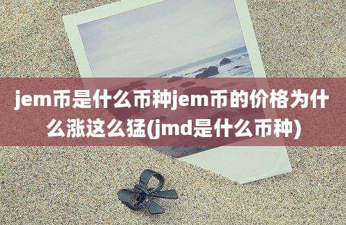 jem币是什么币种jem币的价格为什么涨这么猛(jmd是什么币种)