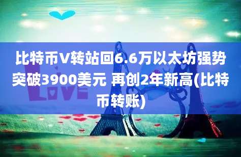 比特币V转站回6.6万以太坊强势突破3900美元 再创2年新高(比特币转账)