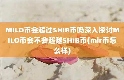 MILO币会超过SHIB币吗深入探讨MILO币会不会超越SHIB币(mir币怎么样)