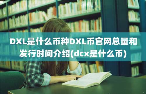 DXL是什么币种DXL币官网总量和发行时间介绍(dcx是什么币)