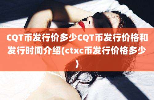 CQT币发行价多少CQT币发行价格和发行时间介绍(ctxc币发行价格多少)