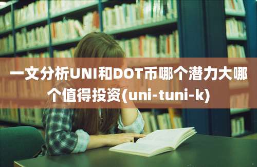 一文分析UNI和DOT币哪个潜力大哪个值得投资(uni-tuni-k)