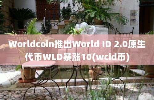 Worldcoin推出World ID 2.0原生代币WLD暴涨10(wcid币)