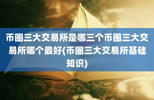 币圈三大交易所是哪三个币圈三大交易所哪个最好(币圈三大交易所基础知识)