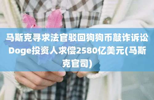 马斯克寻求法官驳回狗狗币敲诈诉讼Doge投资人求偿2580亿美元(马斯克官司)