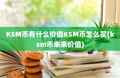 KSM币有什么价值KSM币怎么买(ksm币未来价值)