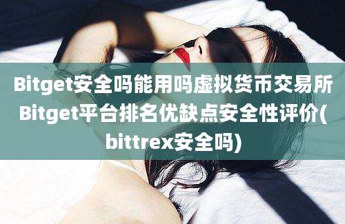 Bitget安全吗能用吗虚拟货币交易所Bitget平台排名优缺点安全性评价(bittrex安全吗)