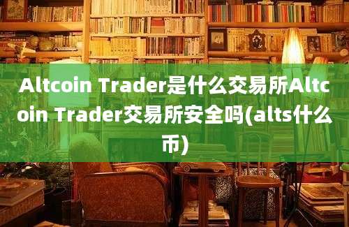 Altcoin Trader是什么交易所Altcoin Trader交易所安全吗(alts什么币)