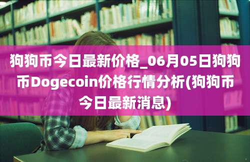 狗狗币今日最新价格_06月05日狗狗币Dogecoin价格行情分析(狗狗币今日最新消息)