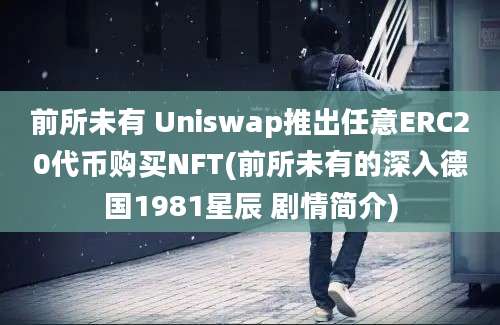 前所未有 Uniswap推出任意ERC20代币购买NFT(前所未有的深入德国1981星辰 剧情简介)