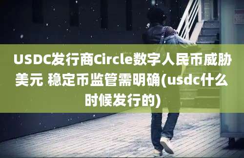 USDC发行商Circle数字人民币威胁美元 稳定币监管需明确(usdc什么时候发行的)