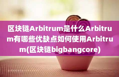 区块链Arbitrum是什么Arbitrum有哪些优缺点如何使用Arbitrum(区块链bigbangcore)