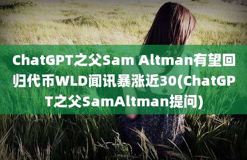 ChatGPT之父Sam Altman有望回归代币WLD闻讯暴涨近30(ChatGPT之父SamAltman提问)