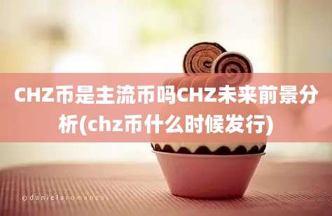 CHZ币是主流币吗CHZ未来前景分析(chz币什么时候发行)