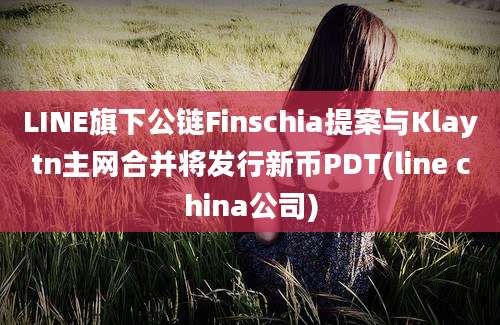 LINE旗下公链Finschia提案与Klaytn主网合并将发行新币PDT(line china公司)