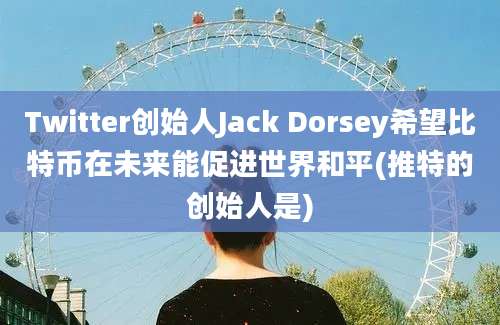 Twitter创始人Jack Dorsey希望比特币在未来能促进世界和平(推特的创始人是)