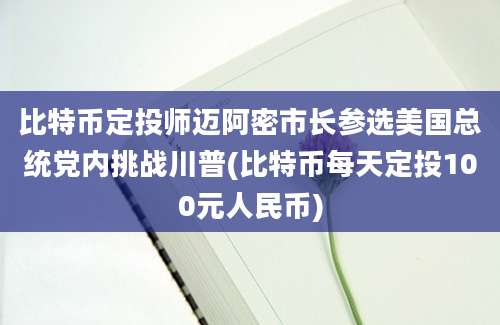 比特币定投师迈阿密市长参选美国总统党内挑战川普(比特币每天定投100元人民币)