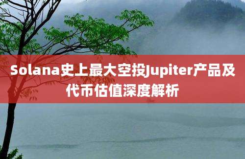 Solana史上最大空投Jupiter产品及代币估值深度解析