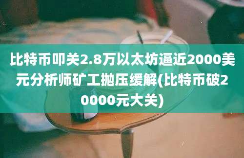 比特币叩关2.8万以太坊逼近2000美元分析师矿工抛压缓解(比特币破20000元大关)