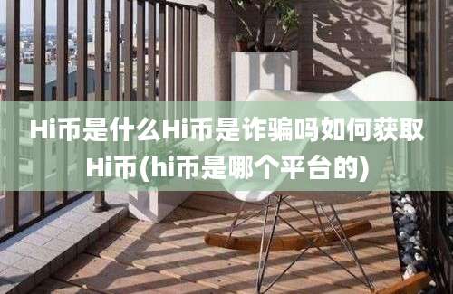 Hi币是什么Hi币是诈骗吗如何获取Hi币(hi币是哪个平台的)