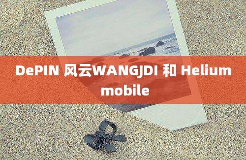 DePIN 风云WANGJDI 和 Helium mobile