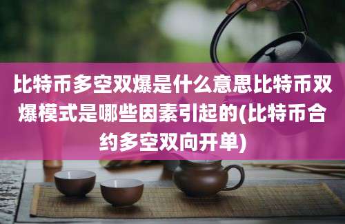 比特币多空双爆是什么意思比特币双爆模式是哪些因素引起的(比特币合约多空双向开单)