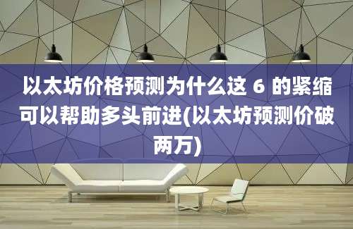 以太坊价格预测为什么这 6 的紧缩可以帮助多头前进(以太坊预测价破两万)