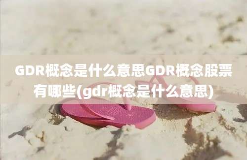 GDR概念是什么意思GDR概念股票有哪些(gdr概念是什么意思)