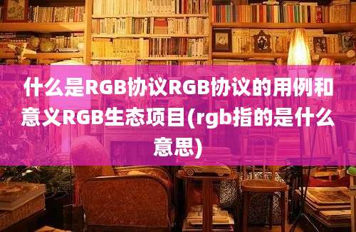 什么是RGB协议RGB协议的用例和意义RGB生态项目(rgb指的是什么意思)