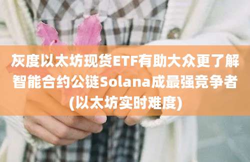 灰度以太坊现货ETF有助大众更了解智能合约公链Solana成最强竞争者(以太坊实时难度)