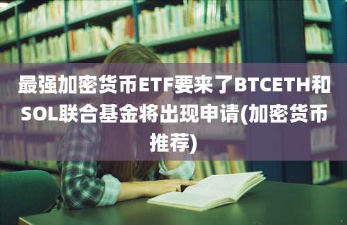 最强加密货币ETF要来了BTCETH和SOL联合基金将出现申请(加密货币推荐)