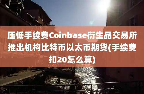 压低手续费Coinbase衍生品交易所推出机构比特币以太币期货(手续费扣20怎么算)