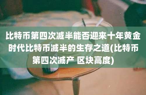 比特币第四次减半能否迎来十年黄金时代比特币减半的生存之道(比特币第四次减产 区块高度)