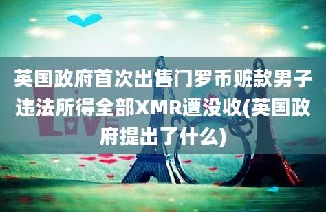 英国政府首次出售门罗币赃款男子违法所得全部XMR遭没收(英国政府提出了什么)