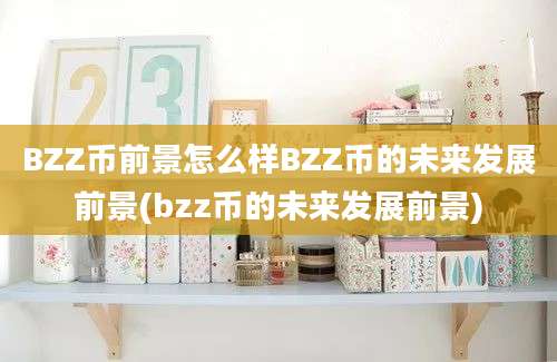 BZZ币前景怎么样BZZ币的未来发展前景(bzz币的未来发展前景)