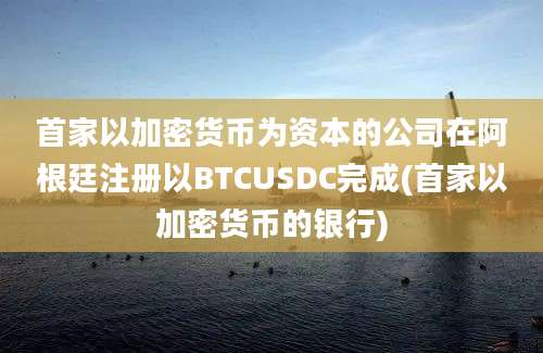 首家以加密货币为资本的公司在阿根廷注册以BTCUSDC完成(首家以加密货币的银行)