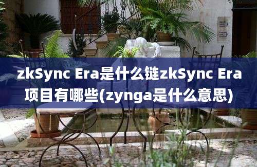 zkSync Era是什么链zkSync Era项目有哪些(zynga是什么意思)