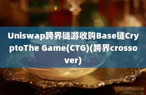 Uniswap跨界链游收购Base链CryptoThe Game(CTG)(跨界crossover)