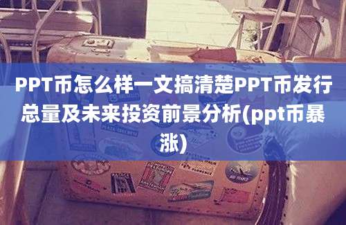 PPT币怎么样一文搞清楚PPT币发行总量及未来投资前景分析(ppt币暴涨)