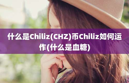 什么是Chiliz(CHZ)币Chiliz如何运作(什么是血糖)