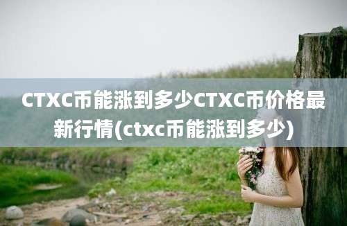 CTXC币能涨到多少CTXC币价格最新行情(ctxc币能涨到多少)