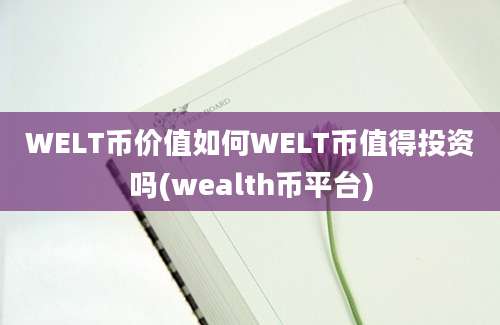 WELT币价值如何WELT币值得投资吗(wealth币平台)