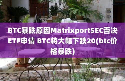 BTC暴跌原因MatrixportSEC否决ETF申请 BTC将大幅下跌20(btc价格暴跌)