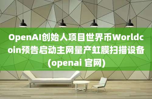 OpenAI创始人项目世界币Worldcoin预告启动主网量产虹膜扫描设备(openai 官网)