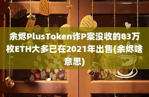 余烬PlusToken诈P案没收的83万枚ETH大多已在2021年出售(余烬啥意思)