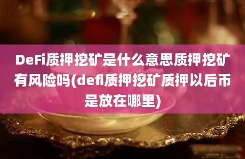 DeFi质押挖矿是什么意思质押挖矿有风险吗(defi质押挖矿质押以后币是放在哪里)