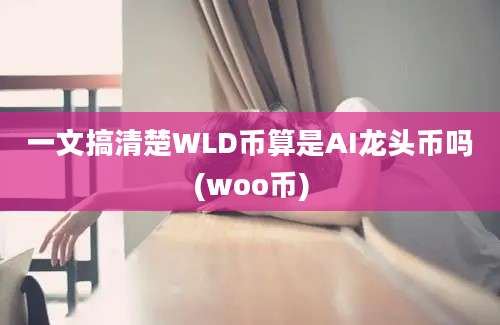 一文搞清楚WLD币算是AI龙头币吗(woo币)