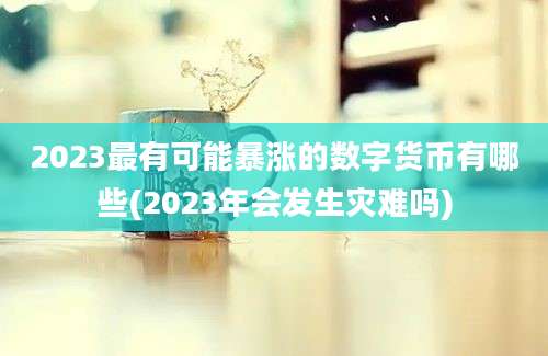 2023最有可能暴涨的数字货币有哪些(2023年会发生灾难吗)