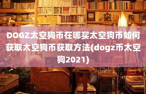 DOGZ太空狗币在哪买太空狗币如何获取太空狗币获取方法(dogz币太空狗2021)