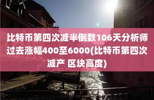 比特币第四次减半倒数106天分析师过去涨幅400至6000(比特币第四次减产 区块高度)